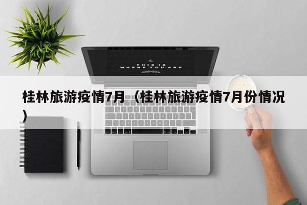 桂林旅游疫情7月(桂林旅游疫情7月份情况)