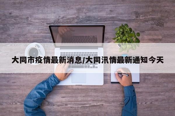 大同市疫情最新消息/大同汛情最新通知今天