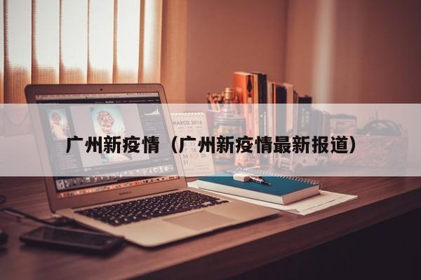 广州新疫情(广州新疫情最新报道)
