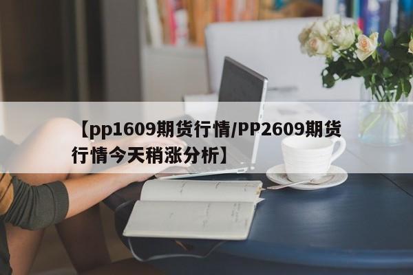 【pp1609期货行情/PP2609期货行情今天稍涨分析】