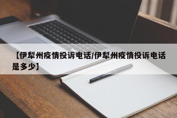 【伊犁州疫情投诉电话/伊犁州疫情投诉电话是多少】