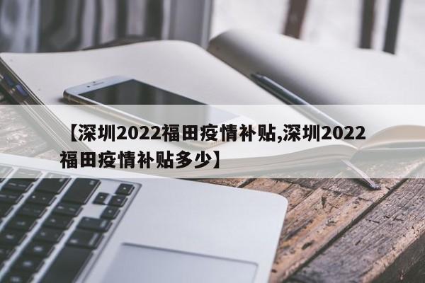 【深圳2022福田疫情补贴,深圳2022福田疫情补贴多少】