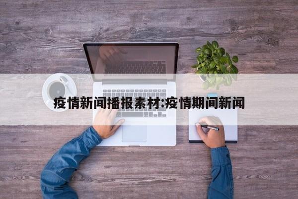 疫情新闻播报素材:疫情期间新闻