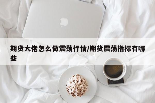 期货大佬怎么做震荡行情/期货震荡指标有哪些