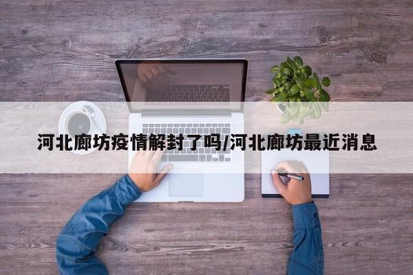 河北廊坊疫情解封了吗/河北廊坊最近消息