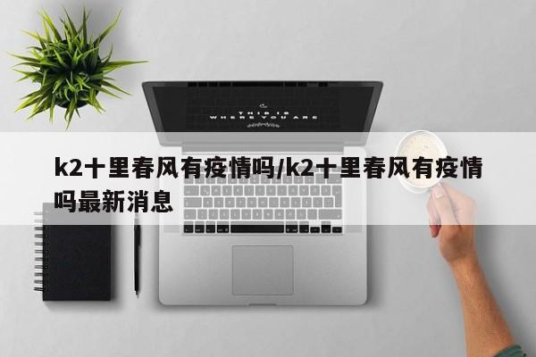 k2十里春风有疫情吗/k2十里春风有疫情吗最新消息