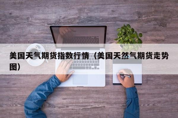美国天气期货指数行情(美国天然气期货走势图)