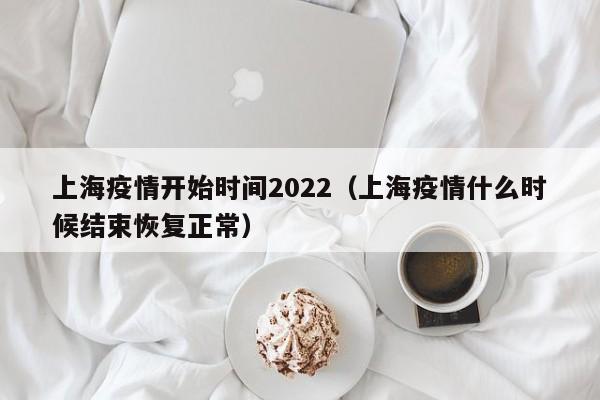 上海疫情开始时间2022(上海疫情什么时候结束恢复正常)
