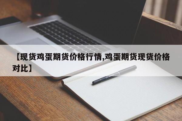 【现货鸡蛋期货价格行情,鸡蛋期货现货价格对比】