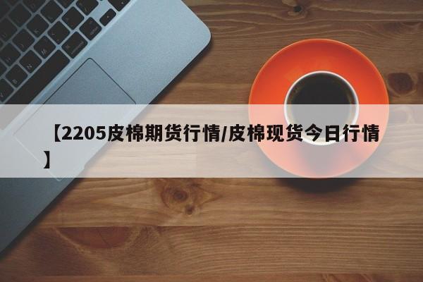 【2205皮棉期货行情/皮棉现货今日行情】