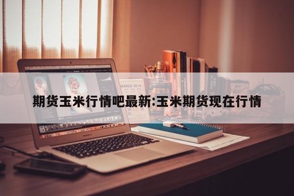 期货玉米行情吧最新:玉米期货现在行情