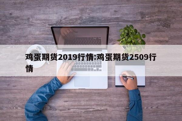 鸡蛋期货2019行情:鸡蛋期货2509行情