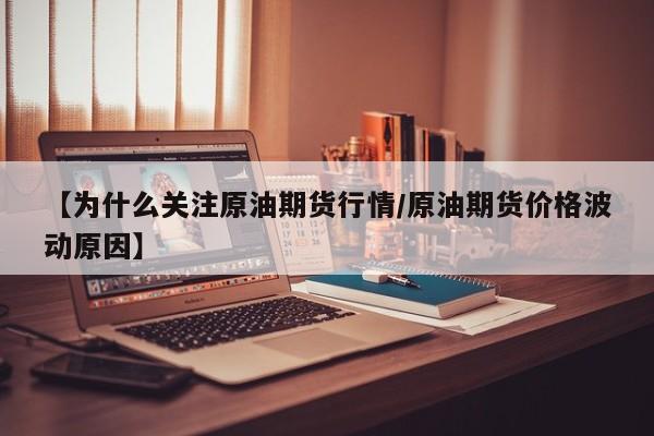 【为什么关注原油期货行情/原油期货价格波动原因】