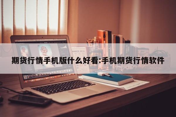 期货行情手机版什么好看:手机期货行情软件