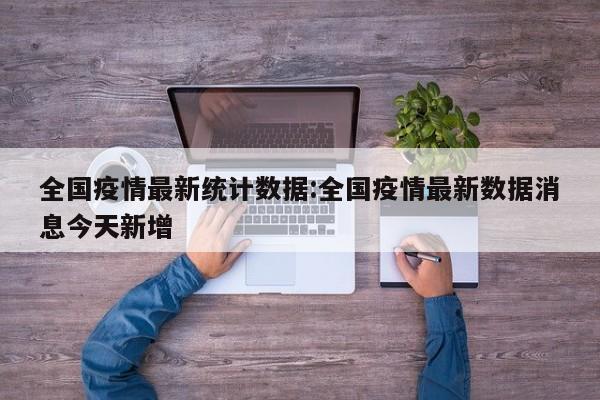 全国疫情最新统计数据:全国疫情最新数据消息今天新增