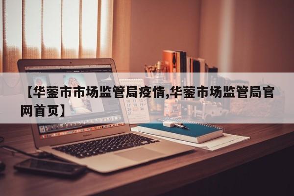 【华蓥市市场监管局疫情,华蓥市场监管局官网首页】