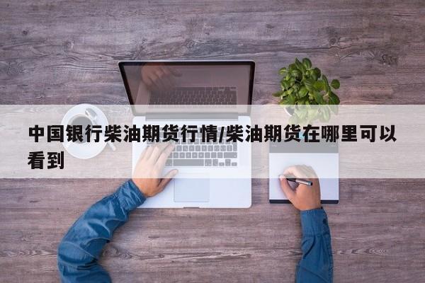 中国银行柴油期货行情/柴油期货在哪里可以看到