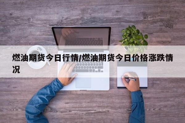 燃油期货今日行情/燃油期货今日价格涨跌情况