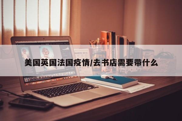 美国英国法国疫情/去书店需要带什么