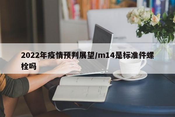 2022年疫情预判展望/m14是标准件螺栓吗