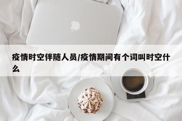 疫情时空伴随人员/疫情期间有个词叫时空什么