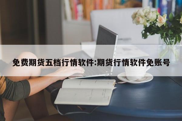免费期货五档行情软件:期货行情软件免账号
