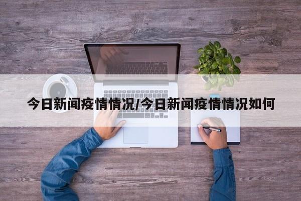 今日新闻疫情情况/今日新闻疫情情况如何