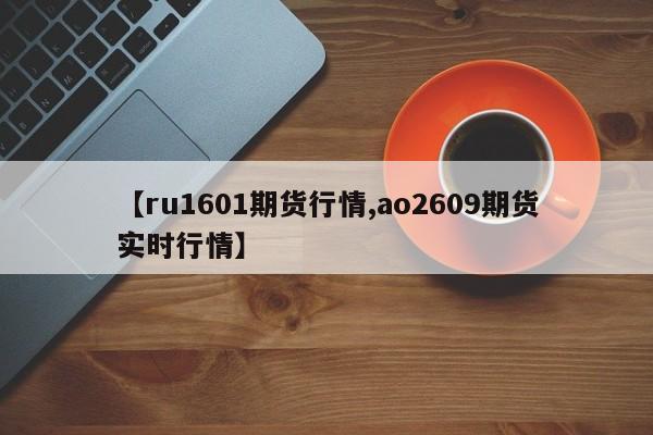 【ru1601期货行情,ao2609期货实时行情】