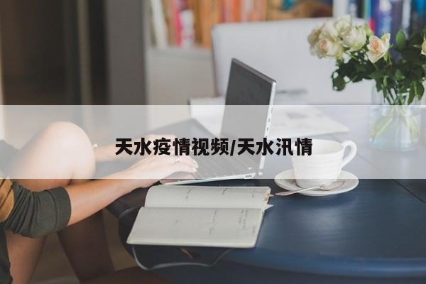 天水疫情视频/天水汛情