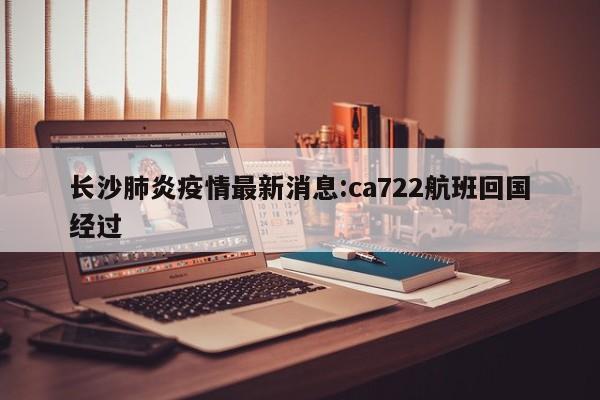 长沙肺炎疫情最新消息:ca722航班回国经过