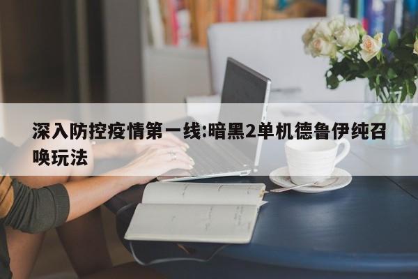 深入防控疫情第一线:暗黑2单机德鲁伊纯召唤玩法