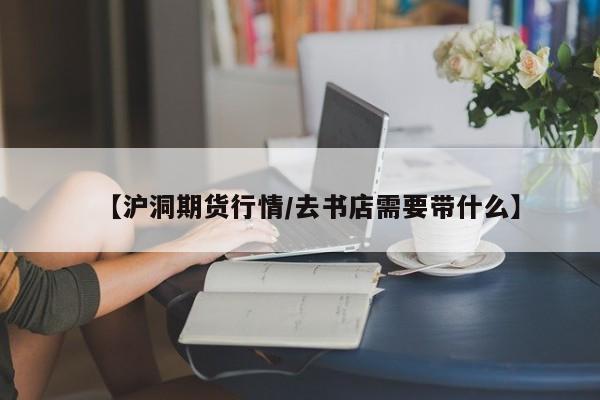 【沪洞期货行情/去书店需要带什么】