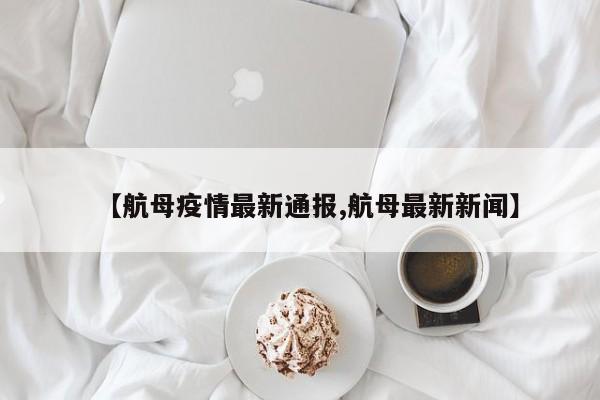 【航母疫情最新通报,航母最新新闻】