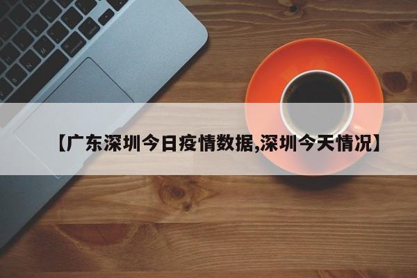 【广东深圳今日疫情数据,深圳今天情况】