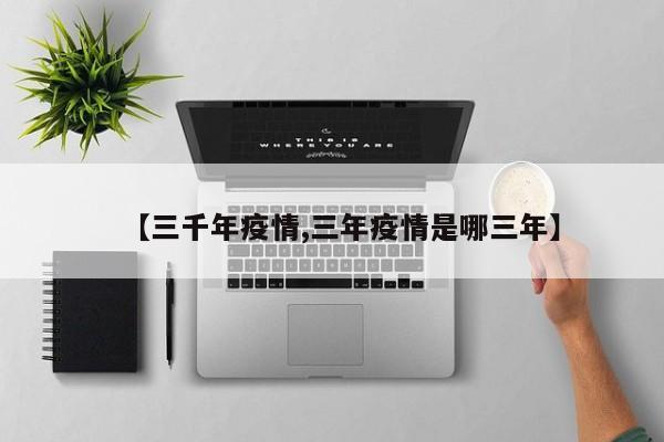 【三千年疫情,三年疫情是哪三年】
