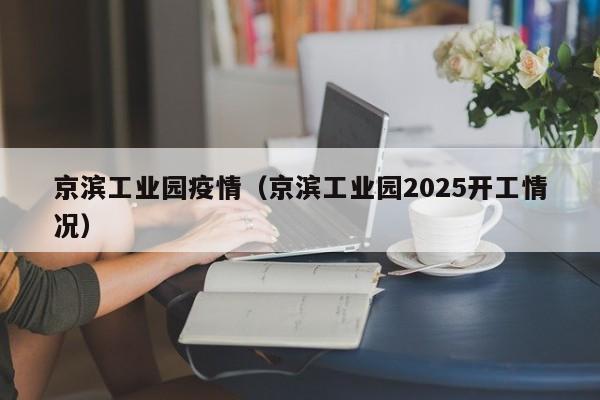 京滨工业园疫情(京滨工业园2025开工情况)