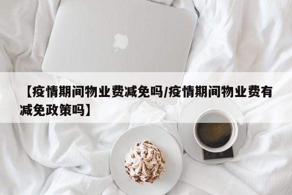 【疫情期间物业费减免吗/疫情期间物业费有减免政策吗】