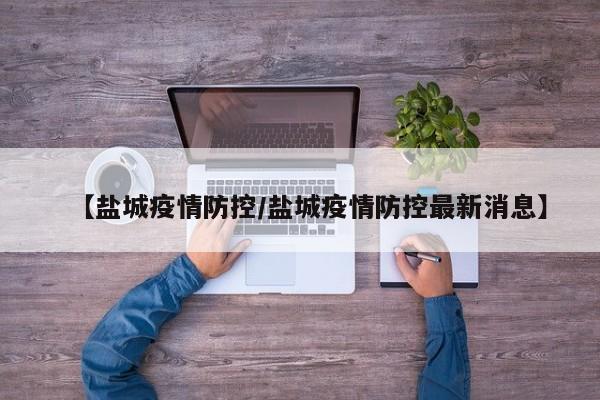 【盐城疫情防控/盐城疫情防控最新消息】