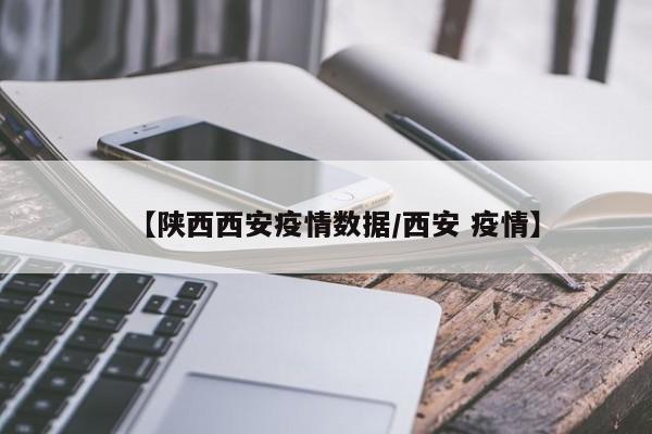 【陕西西安疫情数据/西安 疫情】