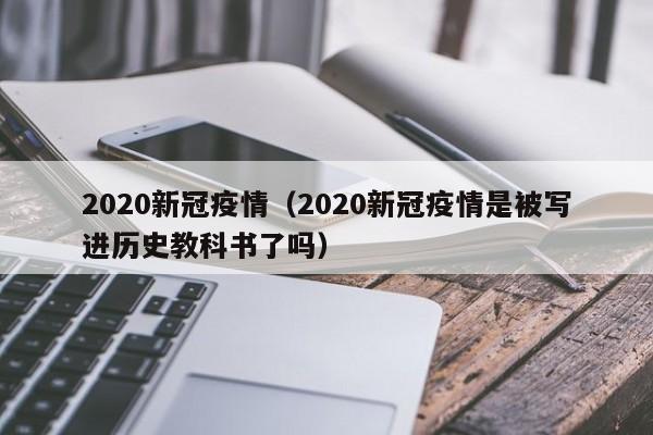 2020新冠疫情(2020新冠疫情是被写进历史教科书了吗)
