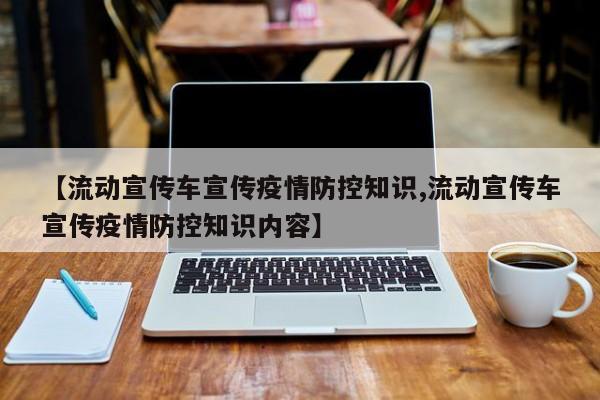【流动宣传车宣传疫情防控知识,流动宣传车宣传疫情防控知识内容】