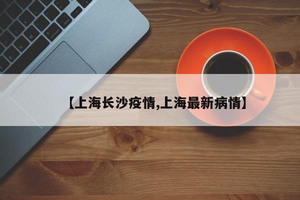 【上海长沙疫情,上海最新病情】