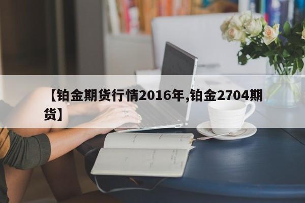 【铂金期货行情2016年,铂金2704期货】