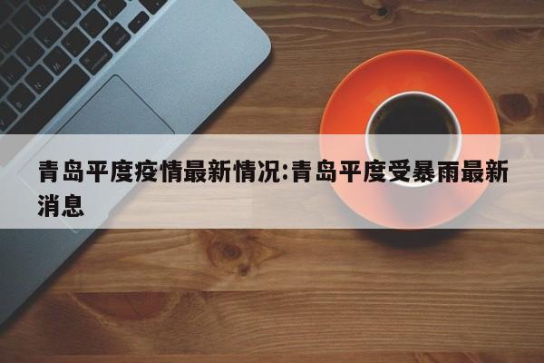 青岛平度疫情最新情况:青岛平度受暴雨最新消息