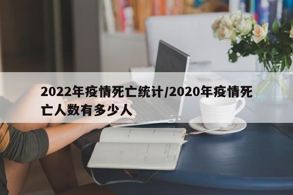 2022年疫情死亡统计/2020年疫情死亡人数有多少人