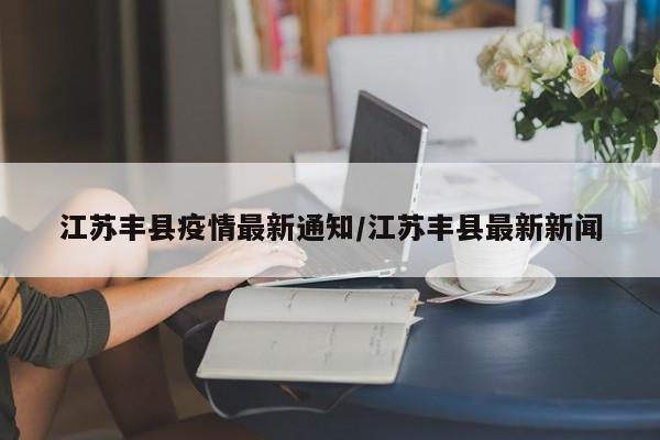 江苏丰县疫情最新通知/江苏丰县最新新闻