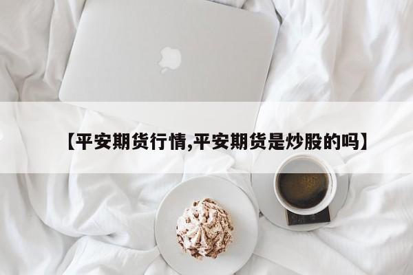 【平安期货行情,平安期货是炒股的吗】