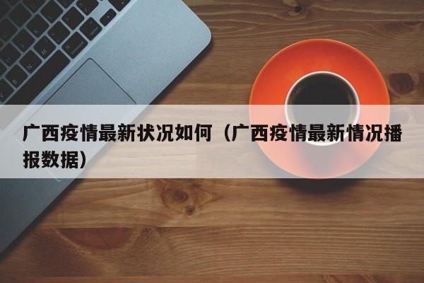 广西疫情最新状况如何(广西疫情最新情况播报数据)