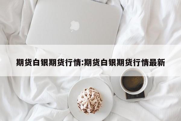 期货白银期货行情:期货白银期货行情最新