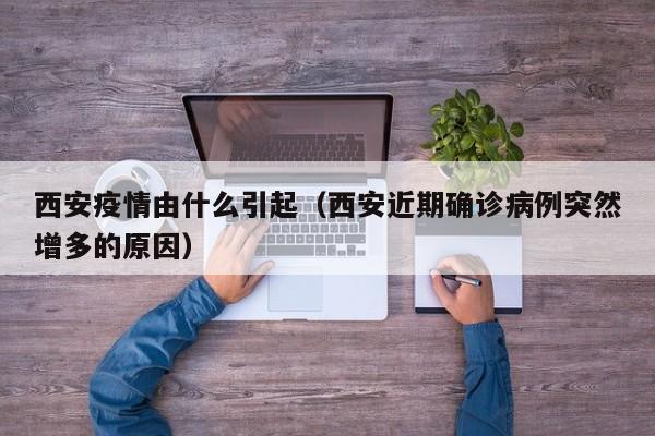 西安疫情由什么引起(西安近期确诊病例突然增多的原因)